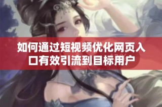 如何通过短视频优化网页入口有效引流到目标用户