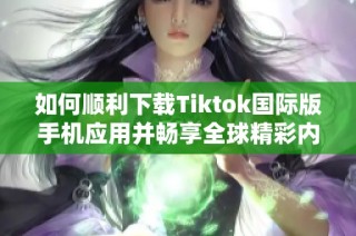 如何顺利下载Tiktok国际版手机应用并畅享全球精彩内容