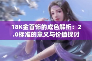 18K金首饰的成色解析：2.0标准的意义与价值探讨
