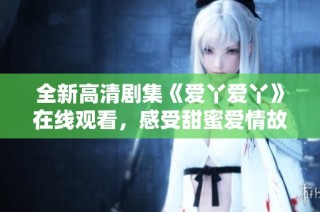 全新高清剧集《爱丫爱丫》在线观看，感受甜蜜爱情故事的魅力