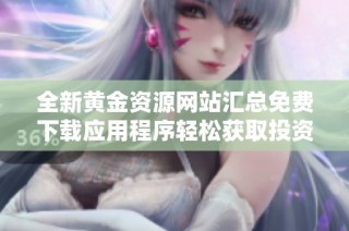 全新黄金资源网站汇总免费下载应用程序轻松获取投资信息