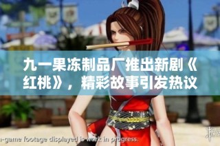 九一果冻制品厂推出新剧《红桃》，精彩故事引发热议