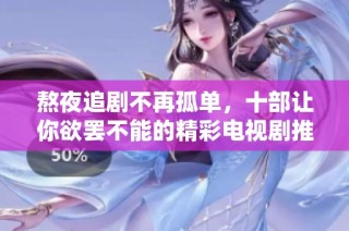 熬夜追剧不再孤单，十部让你欲罢不能的精彩电视剧推荐