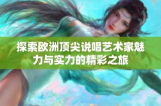 探索欧洲顶尖说唱艺术家魅力与实力的精彩之旅