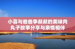 小喜与爸爸李叔叔的美味肉丸子故事分享与亲情相伴