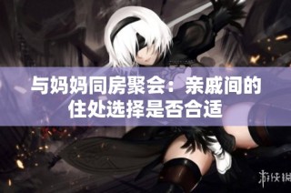与妈妈同房聚会：亲戚间的住处选择是否合适