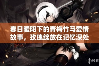 春日暖阳下的青梅竹马爱情故事，玫瑰绽放在记忆深处