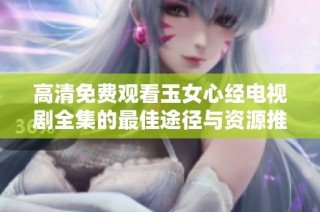高清免费观看玉女心经电视剧全集的最佳途径与资源推荐
