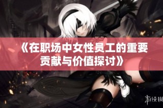 《在职场中女性员工的重要贡献与价值探讨》