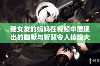 我女友的妈妈在视频中展现出的幽默与智慧令人捧腹大笑