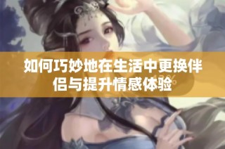 如何巧妙地在生活中更换伴侣与提升情感体验