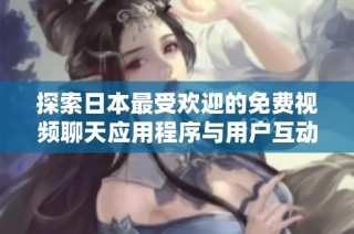 探索日本最受欢迎的免费视频聊天应用程序与用户互动的乐趣