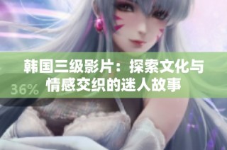韩国三级影片：探索文化与情感交织的迷人故事