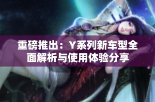 重磅推出：Y系列新车型全面解析与使用体验分享