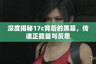 深度揭秘17c背后的黑幕，传递正能量与反思