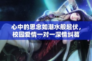心中的思念如潮水般起伏，校园爱情一对一深情纠葛