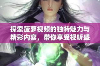 探索菠萝视频的独特魅力与精彩内容，带你享受视听盛宴