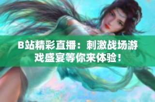 B站精彩直播：刺激战场游戏盛宴等你来体验！