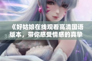 《好姑娘在线观看高清国语版本，带你感受情感的真挚与温暖》