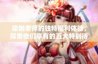 瑜伽老师的独特福利体验，探索他们享有的五大特别待遇