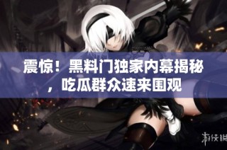 震惊！黑料门独家内幕揭秘，吃瓜群众速来围观