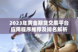 2023年黄金期货交易平台应用程序推荐及排名解析