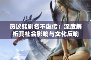 热议韩剧名不虚传：深度解析其社会影响与文化反响