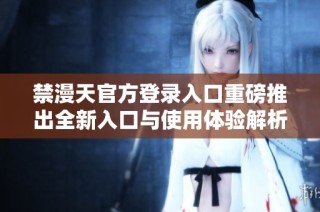 禁漫天官方登录入口重磅推出全新入口与使用体验解析