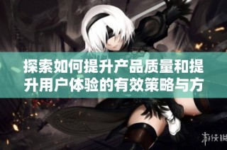 探索如何提升产品质量和提升用户体验的有效策略与方法