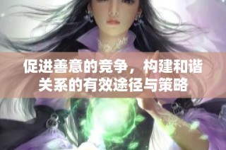 促进善意的竞争，构建和谐关系的有效途径与策略