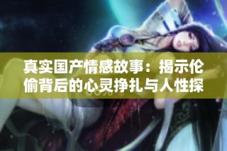 真实国产情感故事：揭示伦偷背后的心灵挣扎与人性探讨