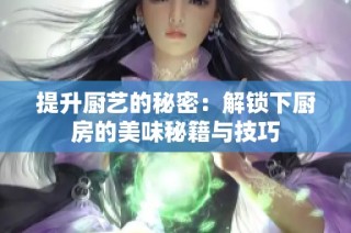 提升厨艺的秘密：解锁下厨房的美味秘籍与技巧