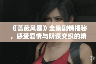 《蔷薇风暴》全集剧情揭秘，感受爱情与阴谋交织的精彩故事