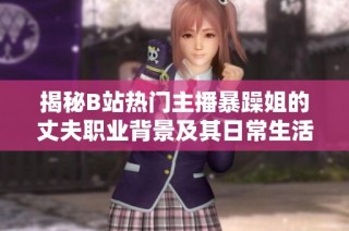揭秘B站热门主播暴躁姐的丈夫职业背景及其日常生活揭秘