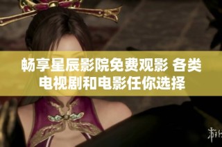 畅享星辰影院免费观影 各类电视剧和电影任你选择
