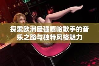 探索欧洲最强嘻哈歌手的音乐之路与独特风格魅力