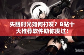 失眠时光如何打发？B站十大推荐软件助你度过！