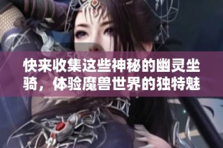 快来收集这些神秘的幽灵坐骑，体验魔兽世界的独特魅力与乐趣吧