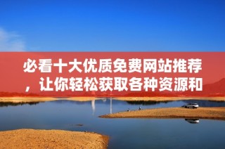 必看十大优质免费网站推荐，让你轻松获取各种资源和信息