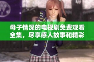 母子情深的电视剧免费观看全集，尽享感人故事和精彩剧情