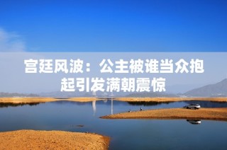 宫廷风波：公主被谁当众抱起引发满朝震惊