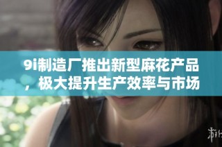 9i制造厂推出新型麻花产品，极大提升生产效率与市场竞争力