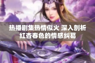 热播剧集热情似火 深入剖析红杏春色的情感纠葛
