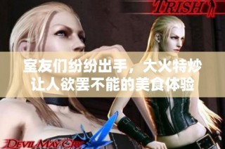 室友们纷纷出手，大火特炒让人欲罢不能的美食体验
