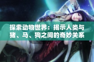 探索动物世界：揭示人类与猪、马、狗之间的奇妙关系第一集