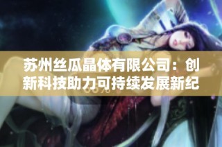 苏州丝瓜晶体有限公司：创新科技助力可持续发展新纪元