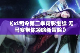 《xl司令第二季精彩继续 无马赛带你领略新冒险》