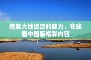 探索大地资源的魅力，在线看中国版精彩内容