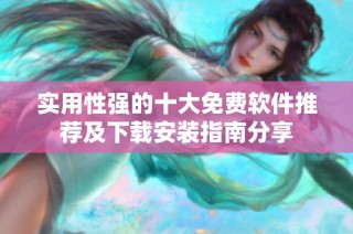 实用性强的十大免费软件推荐及下载安装指南分享