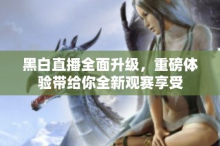 黑白直播全面升级，重磅体验带给你全新观赛享受